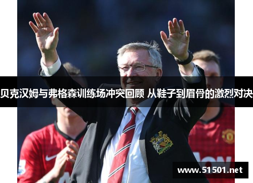 贝克汉姆与弗格森训练场冲突回顾 从鞋子到眉骨的激烈对决