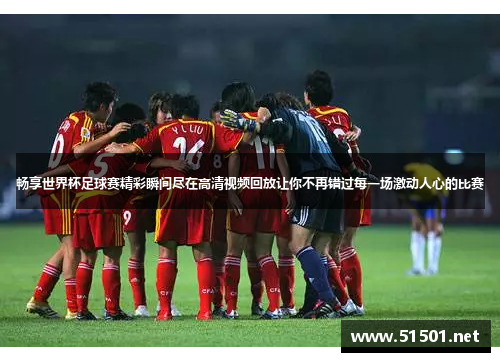 畅享世界杯足球赛精彩瞬间尽在高清视频回放让你不再错过每一场激动人心的比赛