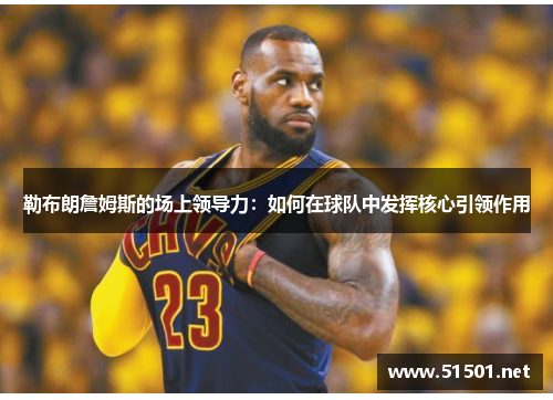 勒布朗詹姆斯的场上领导力：如何在球队中发挥核心引领作用