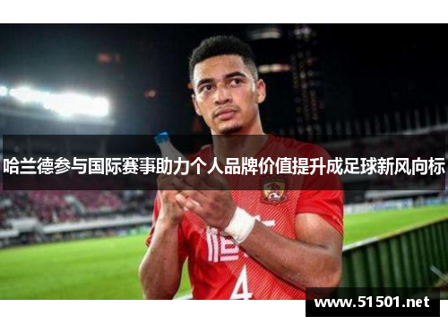 哈兰德参与国际赛事助力个人品牌价值提升成足球新风向标