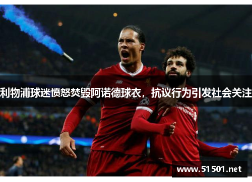 利物浦球迷愤怒焚毁阿诺德球衣，抗议行为引发社会关注