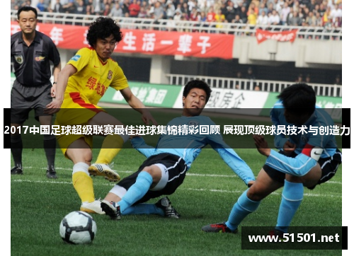 2017中国足球超级联赛最佳进球集锦精彩回顾 展现顶级球员技术与创造力