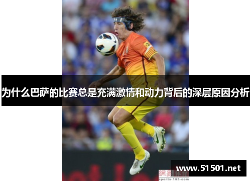 为什么巴萨的比赛总是充满激情和动力背后的深层原因分析