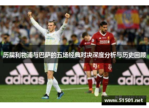 历届利物浦与巴萨的五场经典对决深度分析与历史回顾