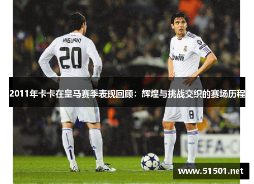 2011年卡卡在皇马赛季表现回顾：辉煌与挑战交织的赛场历程