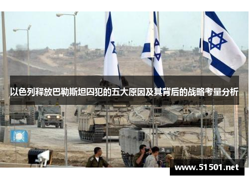 以色列释放巴勒斯坦囚犯的五大原因及其背后的战略考量分析