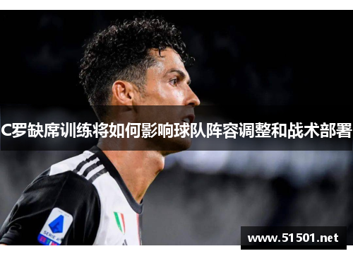 C罗缺席训练将如何影响球队阵容调整和战术部署