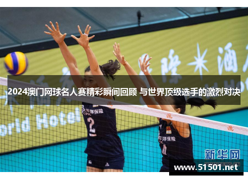 2024澳门网球名人赛精彩瞬间回顾 与世界顶级选手的激烈对决