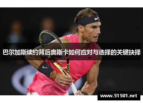 巴尔加斯续约背后奥斯卡如何应对与选择的关键抉择