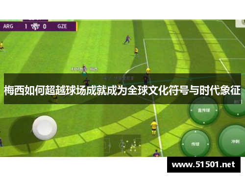 梅西如何超越球场成就成为全球文化符号与时代象征