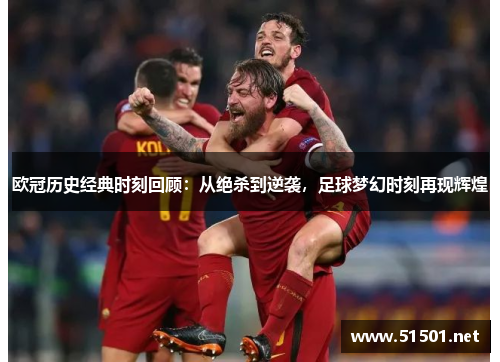 欧冠历史经典时刻回顾：从绝杀到逆袭，足球梦幻时刻再现辉煌