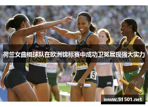 荷兰女曲棍球队在欧洲锦标赛中成功卫冕展现强大实力