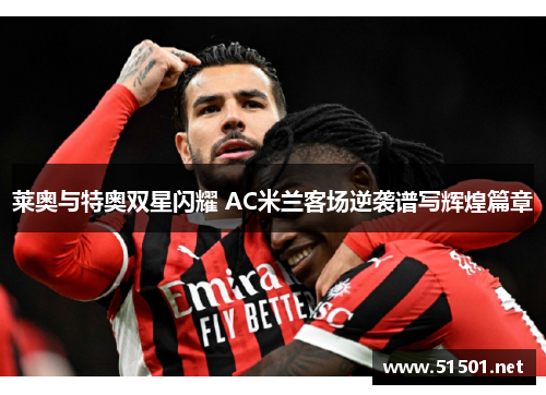 莱奥与特奥双星闪耀 AC米兰客场逆袭谱写辉煌篇章 莱奥与特奥双星闪耀 AC米兰客场逆袭谱写辉煌篇章
