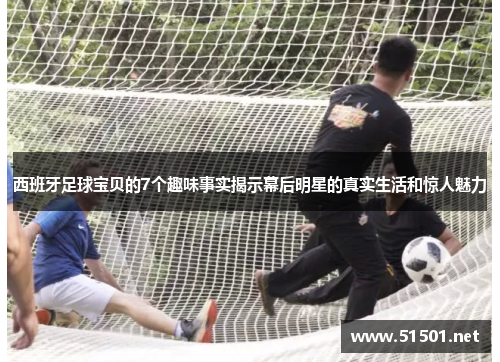西班牙足球宝贝的7个趣味事实揭示幕后明星的真实生活和惊人魅力