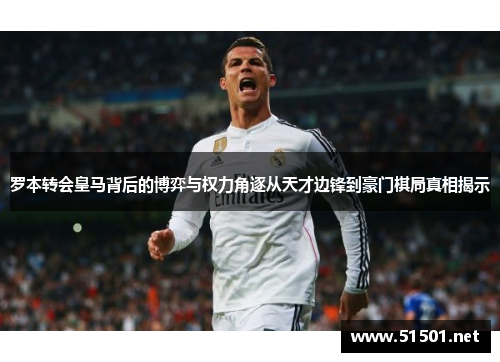 罗本转会皇马背后的博弈与权力角逐从天才边锋到豪门棋局真相揭示