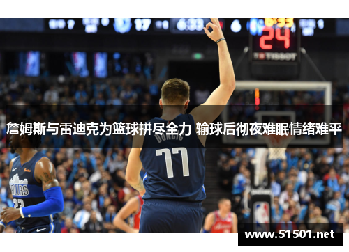 詹姆斯与雷迪克为篮球拼尽全力 输球后彻夜难眠情绪难平