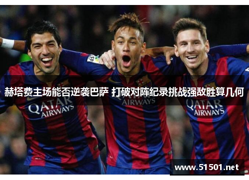 赫塔费主场能否逆袭巴萨 打破对阵纪录挑战强敌胜算几何 赫塔费主场能否逆袭巴萨 打破对阵纪录挑战强敌胜算几何