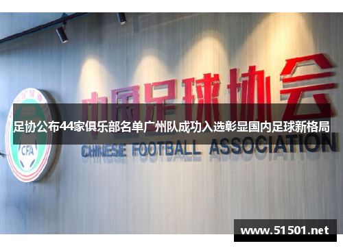 足协公布44家俱乐部名单广州队成功入选彰显国内足球新格局