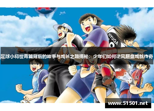 足球小将世青篇背后的故事与成长之路揭秘：少年们如何逆风翻盘成就传奇