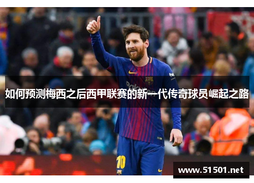 如何预测梅西之后西甲联赛的新一代传奇球员崛起之路